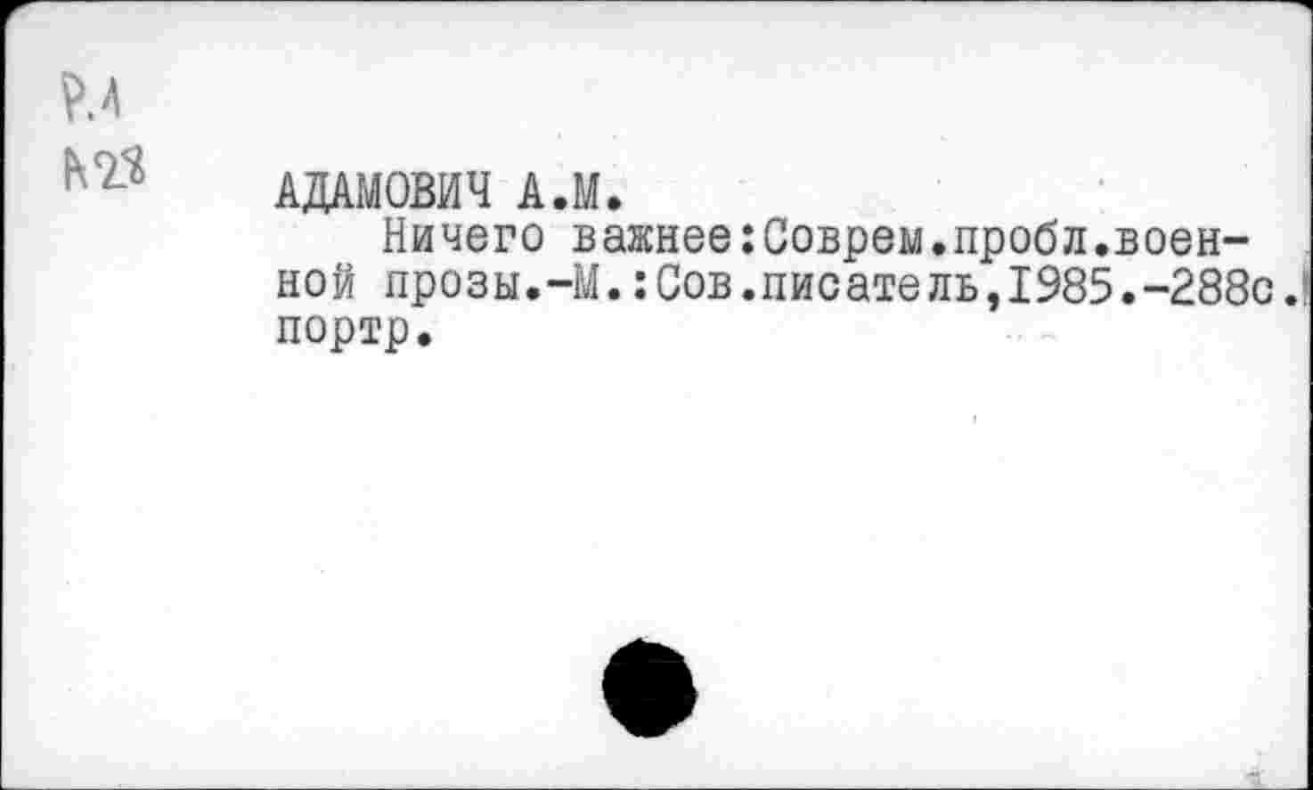 ﻿К73
АДАМОВИЧ А.М.
Ничего важнее:Соврем.пробл.военной прозы.-М.:Сов.писатель,1985.-288с. портр.